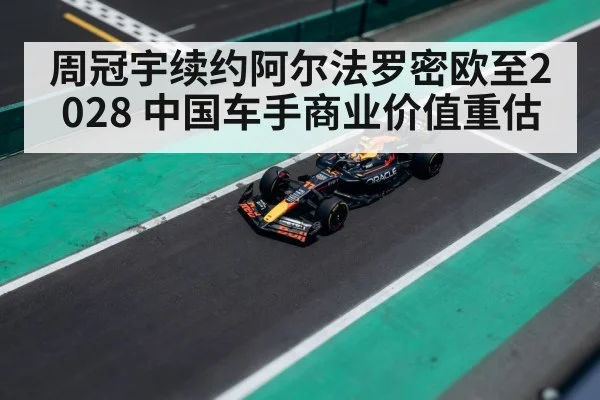 周冠宇续约阿尔法罗密欧至2028 中国车手商业价值重估